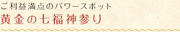 ご利益満点のパワースポット｜黄金の七福神参り