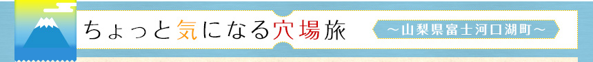 ちょっと気になる穴場旅｜～山梨県富士河口湖町～