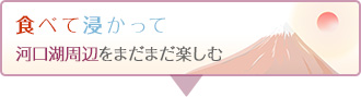 食べて浸かって富士河口湖町をまだまだ楽しむ