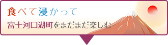 食べて浸かって富士河口湖町をまだまだ楽しむ