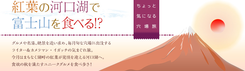 ちょっと 気になる 穴場旅｜紅葉の河口湖で富士山を食べる!?
 