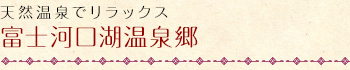 天然温泉でリラックス｜富士河口湖温泉郷