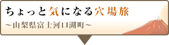 ちょっと気になる穴場旅～山梨県富士河口湖町～