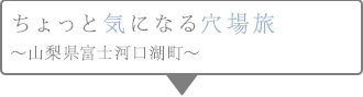 ちょっと気になる穴場旅～山梨県富士河口湖町～