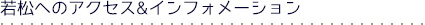 若松へのアクセス&インフォメーション