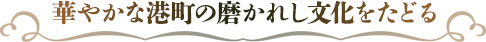 華やかな港町の磨かれし文化をたどる