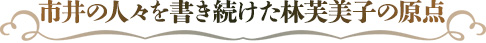 市井の人々を書き続けた林芙美子の原点