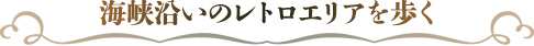 海峡沿いのレトロエリアを歩く