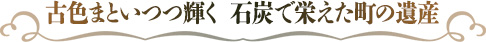 古色まといつつ輝く 石炭で栄えた町の遺産