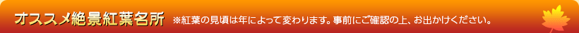 オススメ絶景紅葉名所 ※紅葉の見頃は年によって変わります。事前にご確認の上、お出かけください。