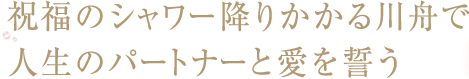 祝福のシャワー降りかかる川舟で人生のパートナーと愛を誓う