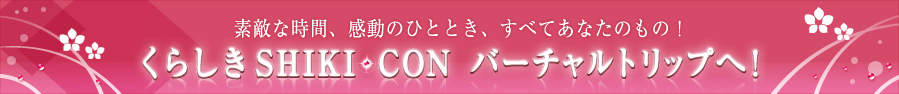 素敵な時間、感動のひととき、すべてあなたのもの！くらしきSHIKI・CON バーチャルトリップへ！