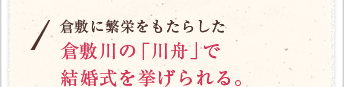 倉敷に繁栄をもたらした倉敷川の「川舟」で結婚式を挙げられる。