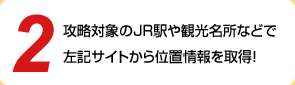 2. 攻略対象のJR駅や観光名所などで1のサイトから位置情報を取得！