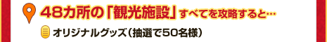 48カ所の「観光施設」すべてを攻略すると… [オリジナルグッズ（抽選で50名様）]