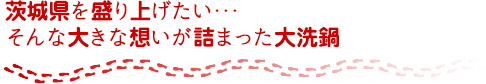 茨城県を盛り上げたい･･･そんな大きな想いが詰まった大洗鍋