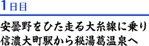 １日目
安曇野をひた走る大糸線に乗り
信濃大町駅から秘湯葛温泉へ
