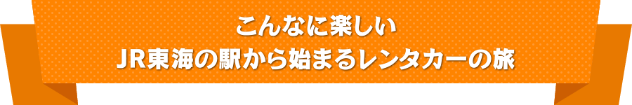 こんなに楽しい JR東海の駅から始まるレンタカーの旅