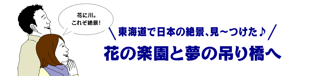 東海道で日本の絶景、見～つけた♪ 花の楽園と夢の吊り橋へ