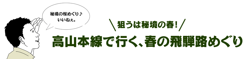 狙うは秘境の春！ 高山本線で行く、春の飛騨路めぐり