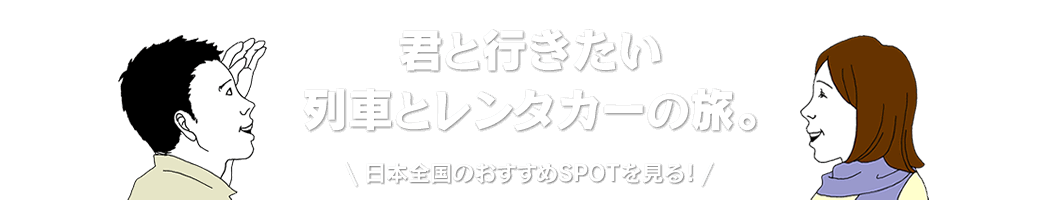 君と行きたい列車とレンタカーの旅。日本全国のおすすめSPOTを見る！