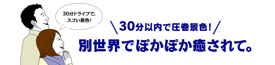 30分以内で圧巻景色！ 別世界でぽかぽか癒されて。