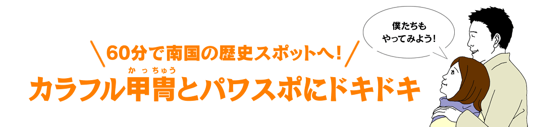 60分で南国の歴史スポットへ！ カラフル甲冑とパワスポにドキドキ