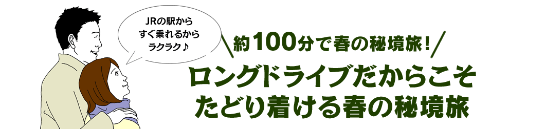 約100分で春の秘境旅！ ロングドライブだからこそたどり着ける春の秘境旅