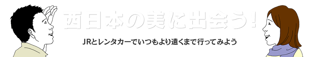 西日本の美に出会う！ JRとレンタカーでいつもより遠くまで行ってみよう