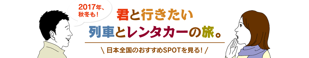 君と行きたい列車とレンタカーの旅。日本全国のおすすめSPOTを見る！