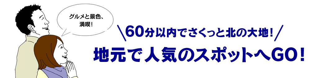 60分以内でさくっと北の大地！ 地元で人気のスポットへGO！