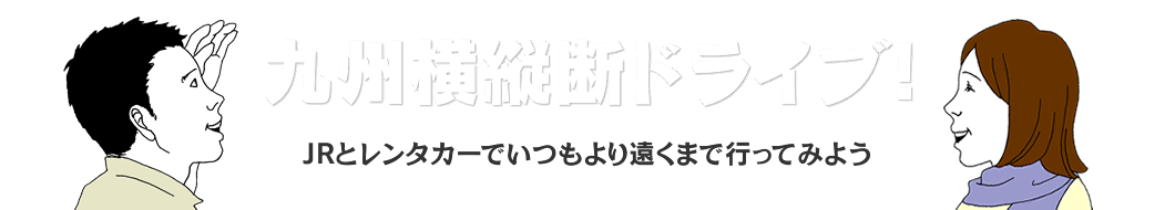 九州横縦断ドライブ！ JRとレンタカーでいつもより遠くまで行ってみよう