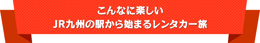 こんなに楽しいJR九州の駅から始まるレンタカー旅