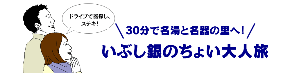 30分で名湯と名器の里へ！ いぶし銀のちょい大人旅