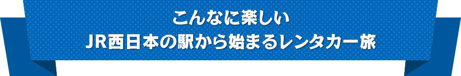 こんなに楽しいJR西日本の駅から始まるレンタカー旅