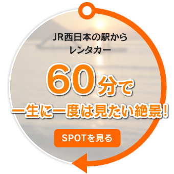 JR西日本の駅からレンタカー60分で一生に一度は見たい絶景！