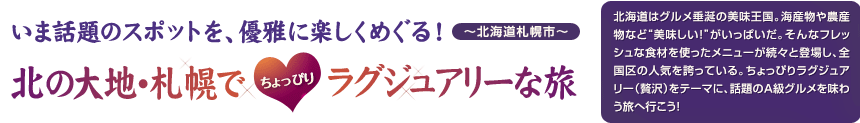 『いま話題のスポットを、優雅に楽しくめぐる！ 北の大地・札幌でちょっぴりラグジュアリーな旅』 ～北海道札幌市～