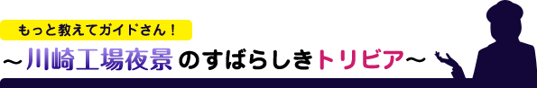 もっと教えてガイドさん！ ～川崎工場夜景のすばらしきトリビア～