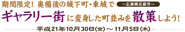 『期間限定！奥備後の城下町・東城でギャラリー街に変身した街並みを散策しよう！』 平成21年10月30日（金）～11月5日（木） ～広島県庄原市～