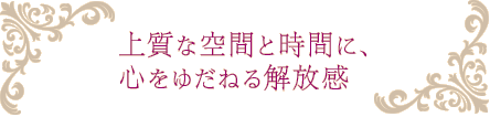 上質な空間と時間に、 心をゆだねる解放感