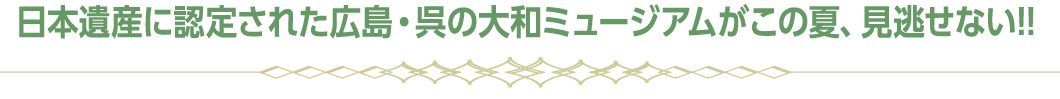 この夏、日本遺産に認定された広島・呉の大和ミュージアムが見逃せない!!

