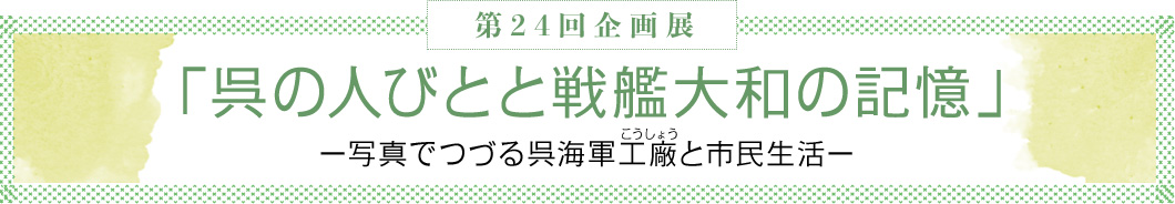 第24回企画展　「呉の人びとと戦艦大和の記憶」－写真でつづる呉海軍工廠と市民生活－