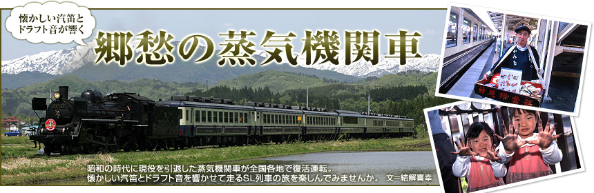 『懐かしい汽笛とドラフト音が響く　郷愁の蒸気機関車』昭和の時代に現役を引退した蒸気機関車が全国各地で復活運転。懐かしい汽笛とドラフト音を響かせて走るSL列車の旅を楽しんでみませんか。