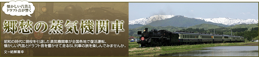 『懐かしい汽笛とドラフト音が響く　郷愁の蒸気機関車』昭和の時代に現役を引退した蒸気機関車が全国各地で復活運転。懐かしい汽笛とドラフト音を響かせて走るSL列車の旅を楽しんでみませんか。