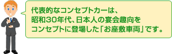 代表的なコンセプトカーは、昭和30年代、日本人の宴会趣向をコンセプトに登場した「お座敷車両」です。