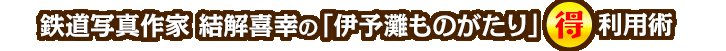 鉄道写真作家　結解喜幸の「伊予灘ものがたり」○得利用術