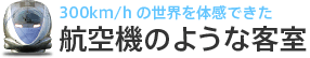 300km/hの世界を体感できた航空機のような客室