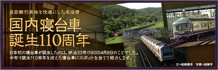 長距離列車旅を快適にした名役者 祝！国内寝台車誕生110周年 日本初の寝台車が誕生したのは、明治33年（1900）4月8日のことでした。今年で誕生100周年を迎えた寝台車にスポットを当てて紹介します。（文＝結解喜幸　写真＝結解学）