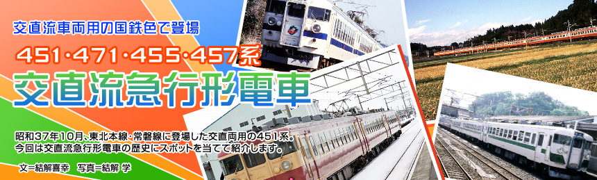 交直流車両用の多彩な国鉄色で登場[451･471･455･457系 交直流急行形電車]昭和37年10月、東北本線･常磐線に登場した交直両用の451系。今回は交直流急行形電車の歴史にスポットを当てて紹介します。（文＝結解喜幸　写真＝結解学）