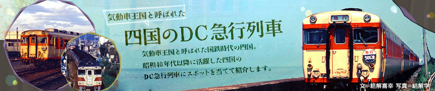 気動車王国と呼ばれた 四国のDC急行列車 気動車王国と呼ばれた国鉄時代の四国。昭和40年代以降に活躍した四国のDC急行列車にスポットを当てて紹介します。
（文＝結解喜幸　写真＝結解学）